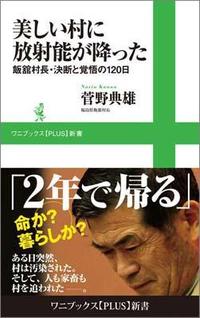 美しい村に放射能が降った 飯舘村長・決断と覚悟の120日 著者：福島県飯舘村長　菅野典雄氏