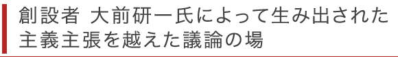 創設者 大前研一氏によって生み出された主義主張を越えた議論の場